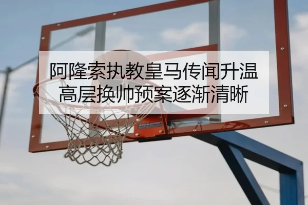 阿隆索执教皇马传闻升温 高层换帅预案逐渐清晰